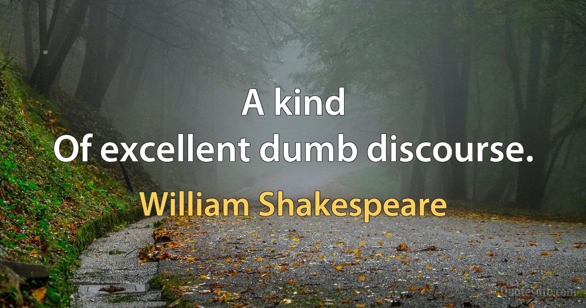 A kind 
Of excellent dumb discourse. (William Shakespeare)