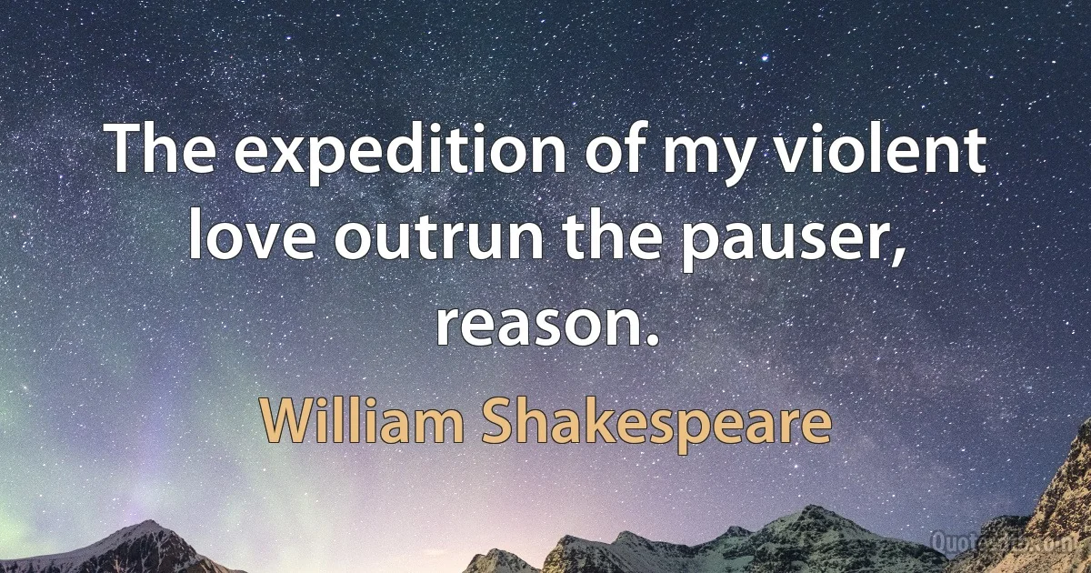 The expedition of my violent love outrun the pauser, reason. (William Shakespeare)