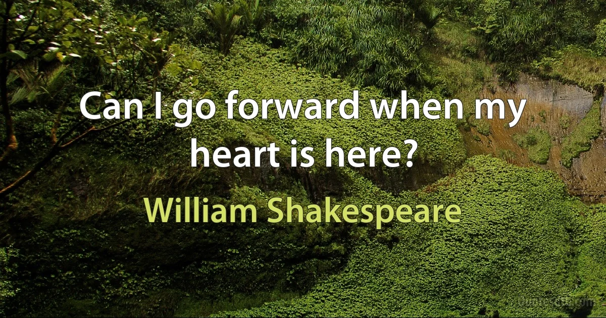 Can I go forward when my heart is here? (William Shakespeare)