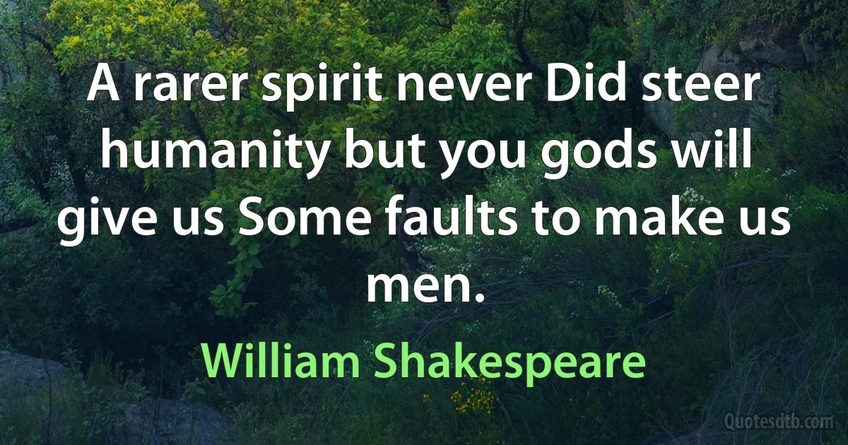 A rarer spirit never Did steer humanity but you gods will give us Some faults to make us men. (William Shakespeare)