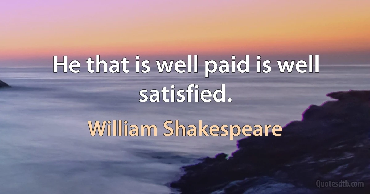 He that is well paid is well satisfied. (William Shakespeare)