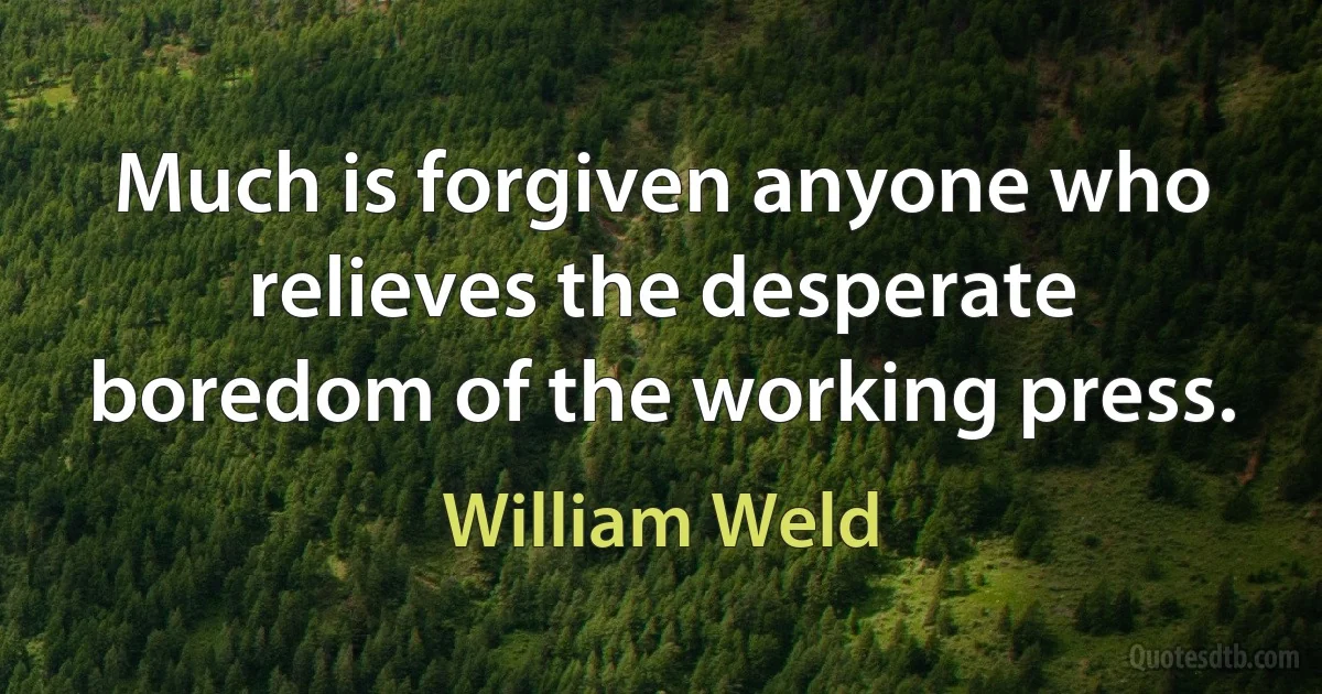 Much is forgiven anyone who relieves the desperate boredom of the working press. (William Weld)