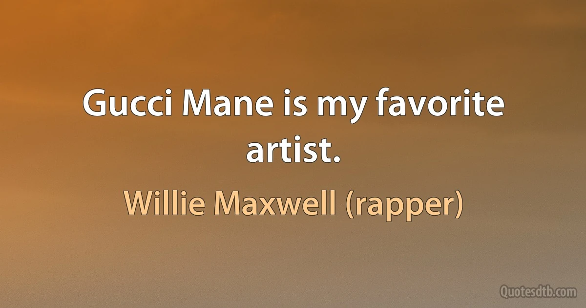 Gucci Mane is my favorite artist. (Willie Maxwell (rapper))