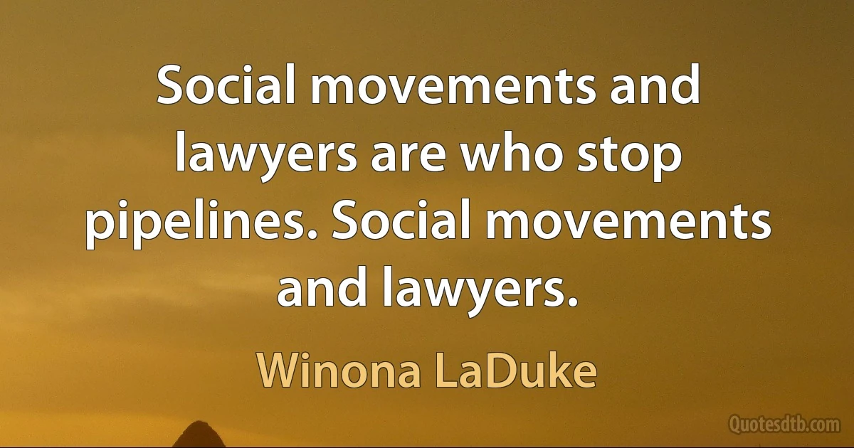 Social movements and lawyers are who stop pipelines. Social movements and lawyers. (Winona LaDuke)