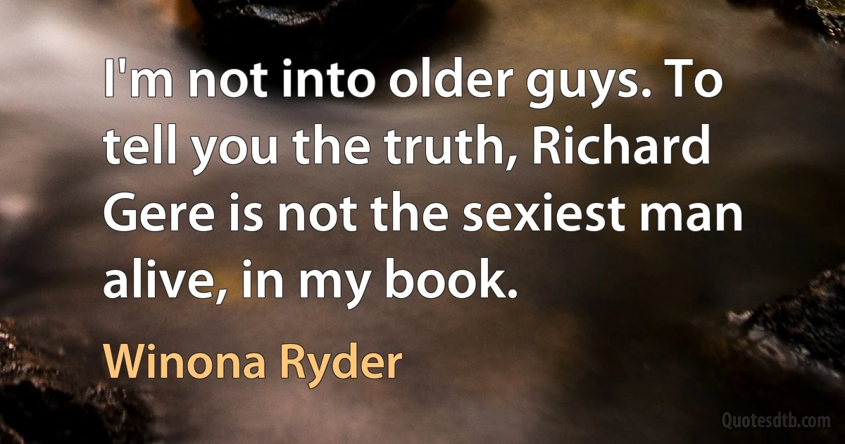 I'm not into older guys. To tell you the truth, Richard Gere is not the sexiest man alive, in my book. (Winona Ryder)