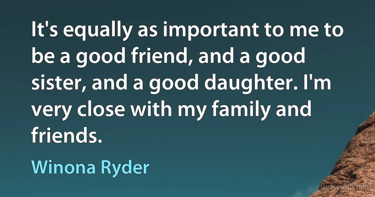 It's equally as important to me to be a good friend, and a good sister, and a good daughter. I'm very close with my family and friends. (Winona Ryder)