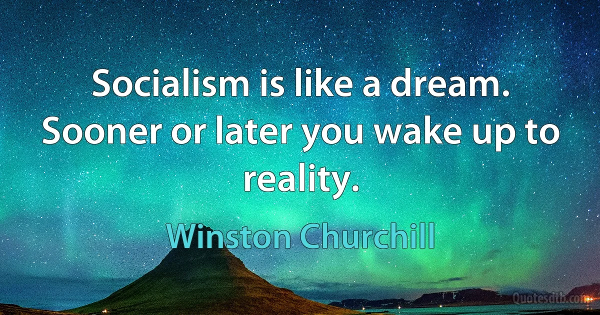 Socialism is like a dream. Sooner or later you wake up to reality. (Winston Churchill)