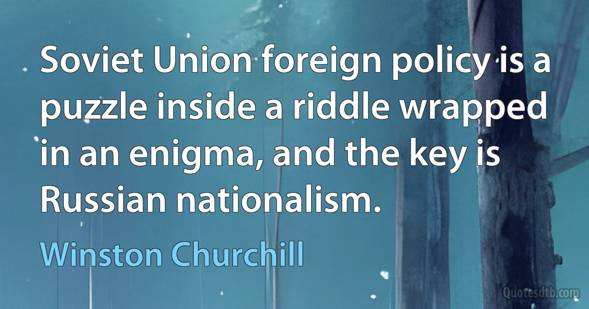 Soviet Union foreign policy is a puzzle inside a riddle wrapped in an enigma, and the key is Russian nationalism. (Winston Churchill)