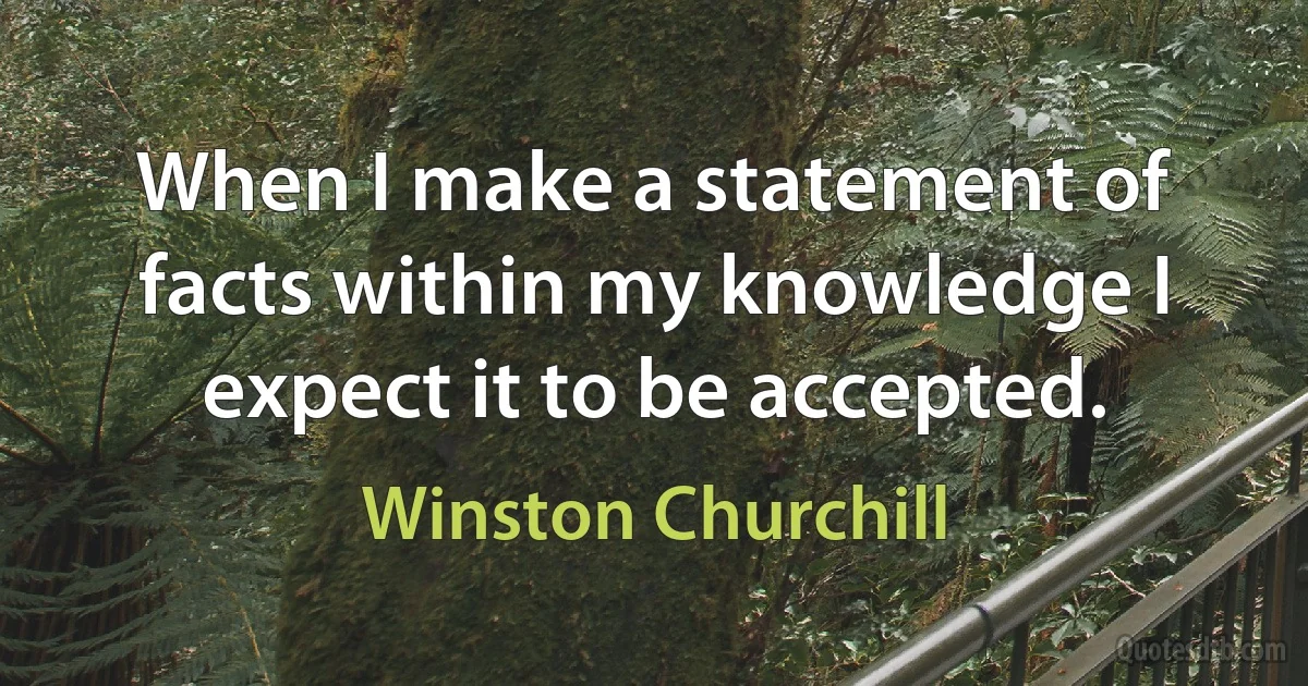 When I make a statement of facts within my knowledge I expect it to be accepted. (Winston Churchill)