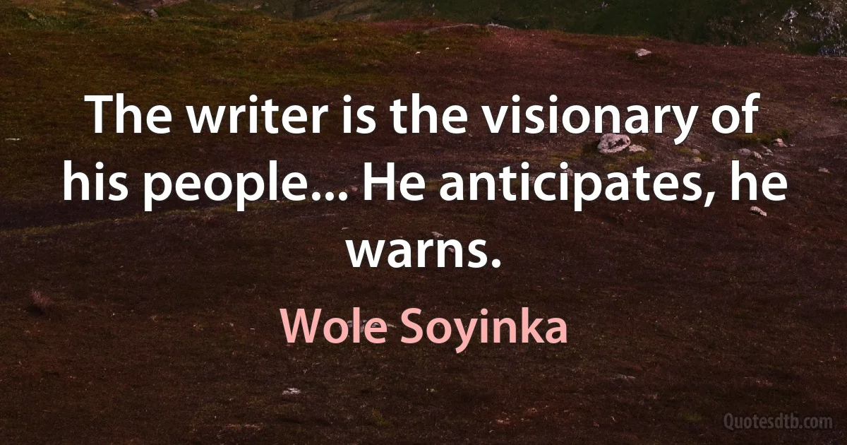 The writer is the visionary of his people... He anticipates, he warns. (Wole Soyinka)