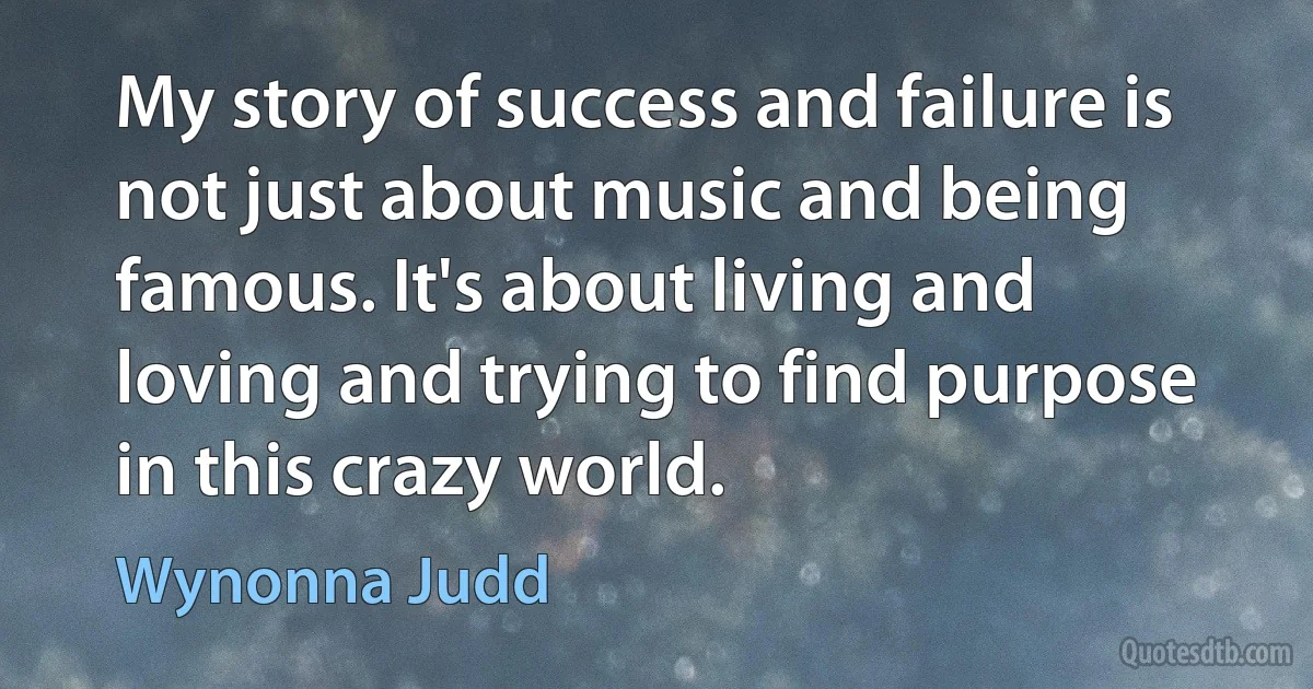 My story of success and failure is not just about music and being famous. It's about living and loving and trying to find purpose in this crazy world. (Wynonna Judd)