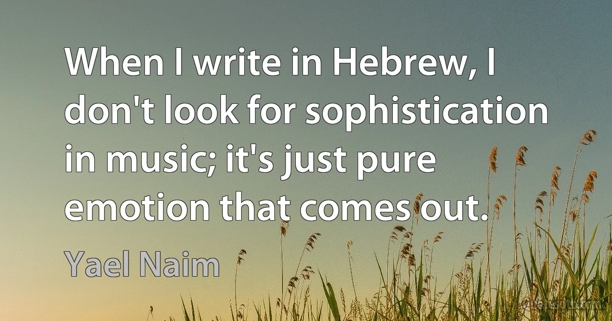 When I write in Hebrew, I don't look for sophistication in music; it's just pure emotion that comes out. (Yael Naim)