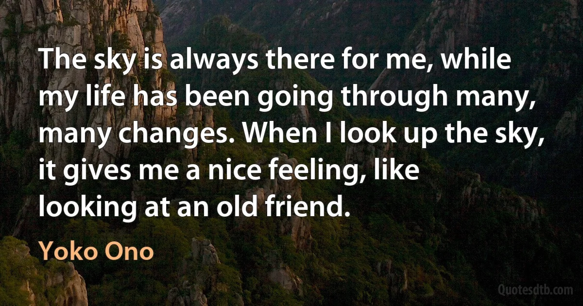 The sky is always there for me, while my life has been going through many, many changes. When I look up the sky, it gives me a nice feeling, like looking at an old friend. (Yoko Ono)