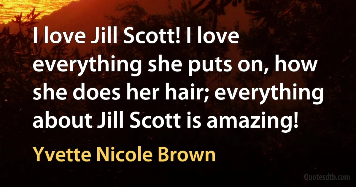 I love Jill Scott! I love everything she puts on, how she does her hair; everything about Jill Scott is amazing! (Yvette Nicole Brown)