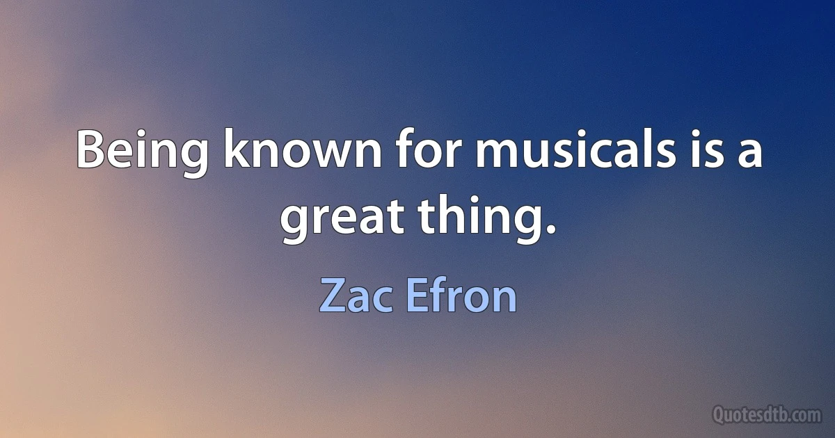 Being known for musicals is a great thing. (Zac Efron)