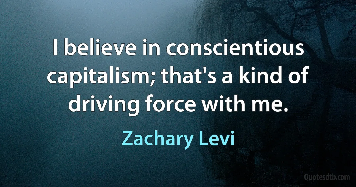 I believe in conscientious capitalism; that's a kind of driving force with me. (Zachary Levi)