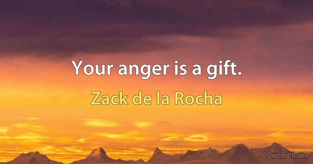 Your anger is a gift. (Zack de la Rocha)