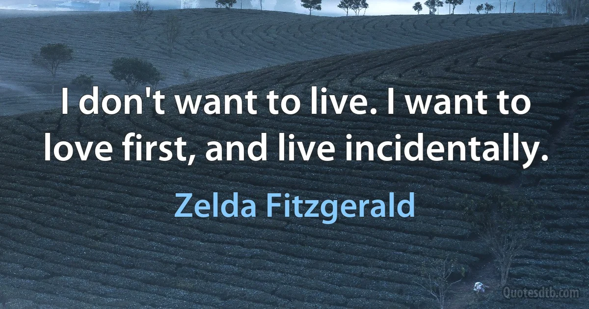 I don't want to live. I want to love first, and live incidentally. (Zelda Fitzgerald)