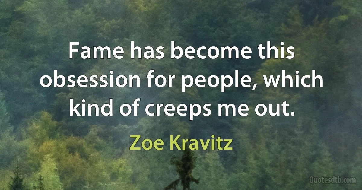 Fame has become this obsession for people, which kind of creeps me out. (Zoe Kravitz)