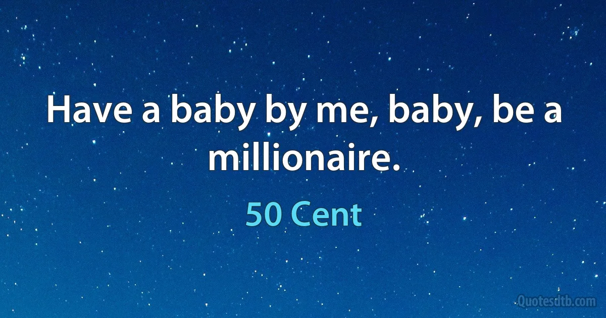 Have a baby by me, baby, be a millionaire. (50 Cent)