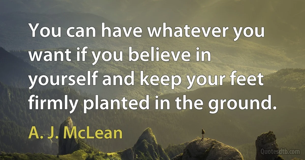 You can have whatever you want if you believe in yourself and keep your feet firmly planted in the ground. (A. J. McLean)