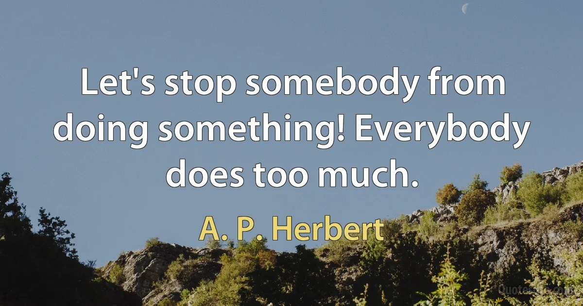 Let's stop somebody from doing something! Everybody does too much. (A. P. Herbert)