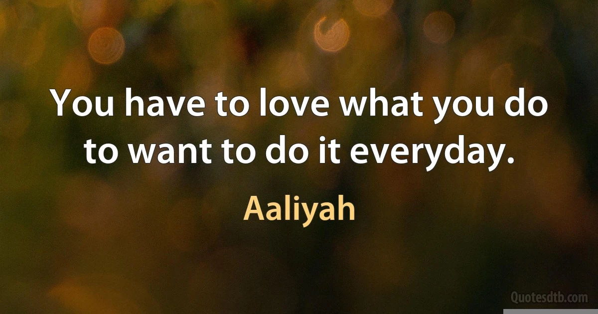 You have to love what you do to want to do it everyday. (Aaliyah)