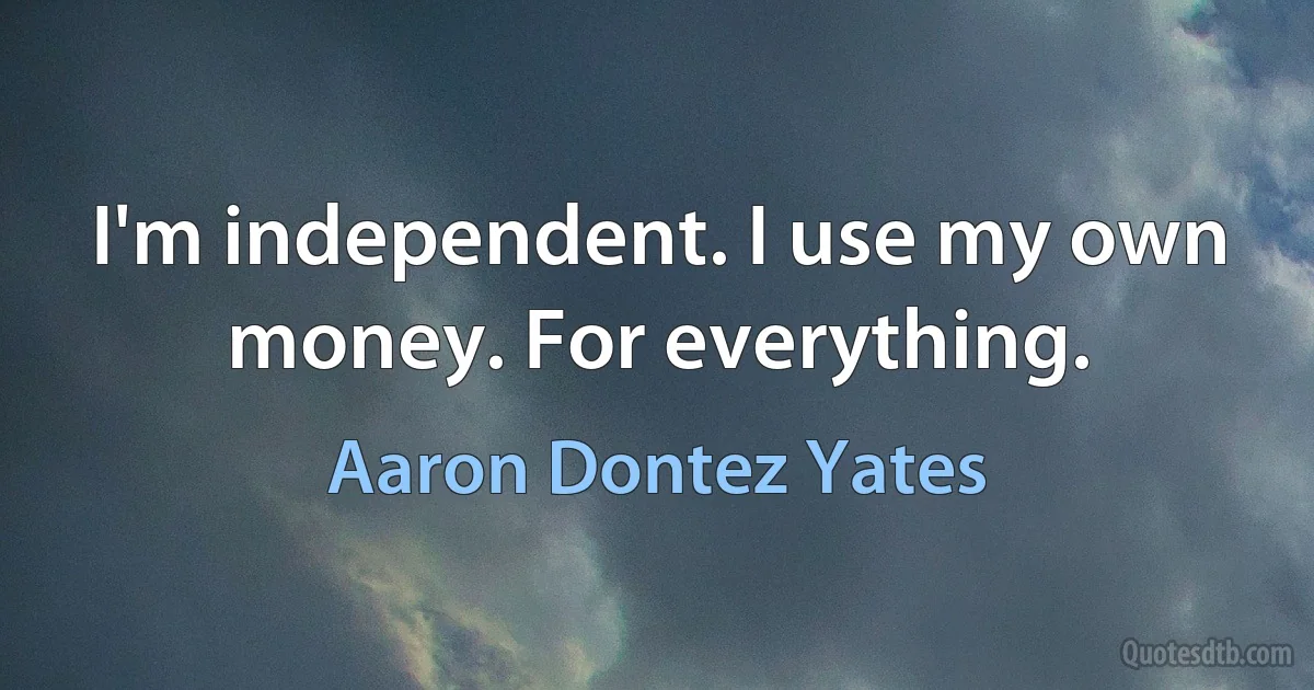 I'm independent. I use my own money. For everything. (Aaron Dontez Yates)