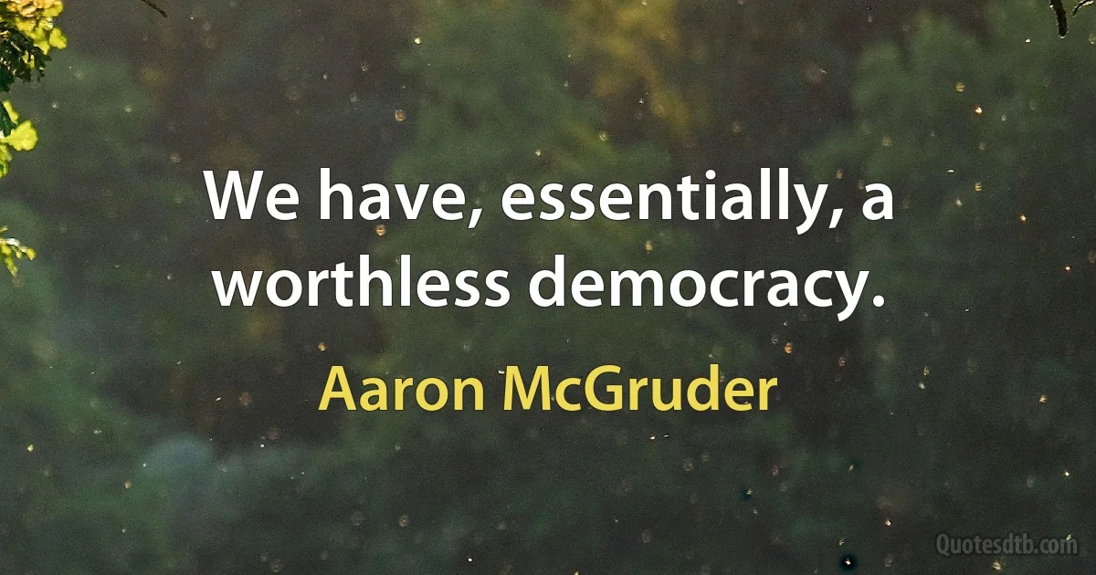 We have, essentially, a worthless democracy. (Aaron McGruder)