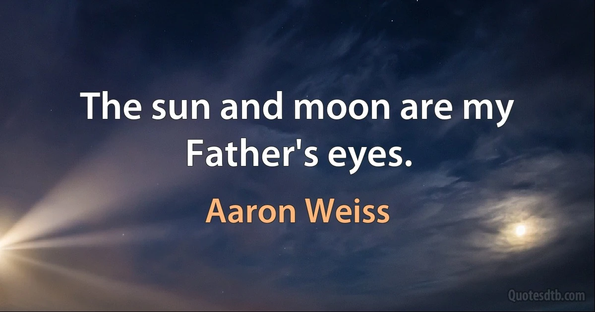 The sun and moon are my Father's eyes. (Aaron Weiss)