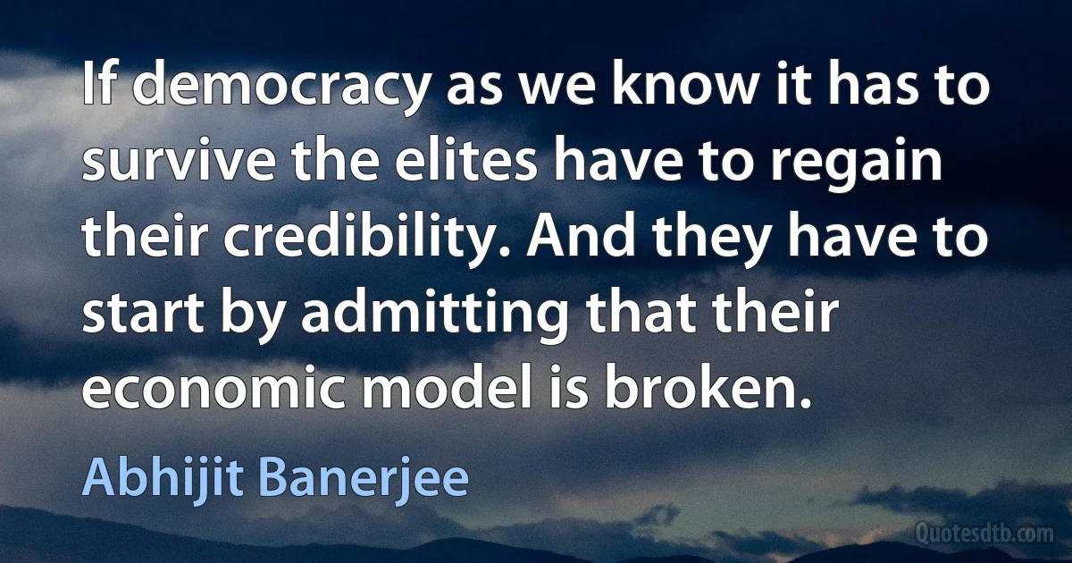 If democracy as we know it has to survive the elites have to regain their credibility. And they have to start by admitting that their economic model is broken. (Abhijit Banerjee)