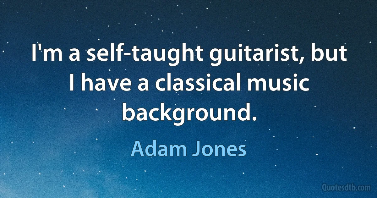 I'm a self-taught guitarist, but I have a classical music background. (Adam Jones)