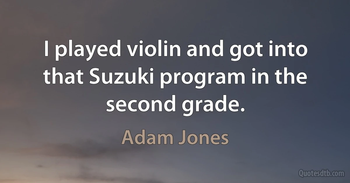 I played violin and got into that Suzuki program in the second grade. (Adam Jones)