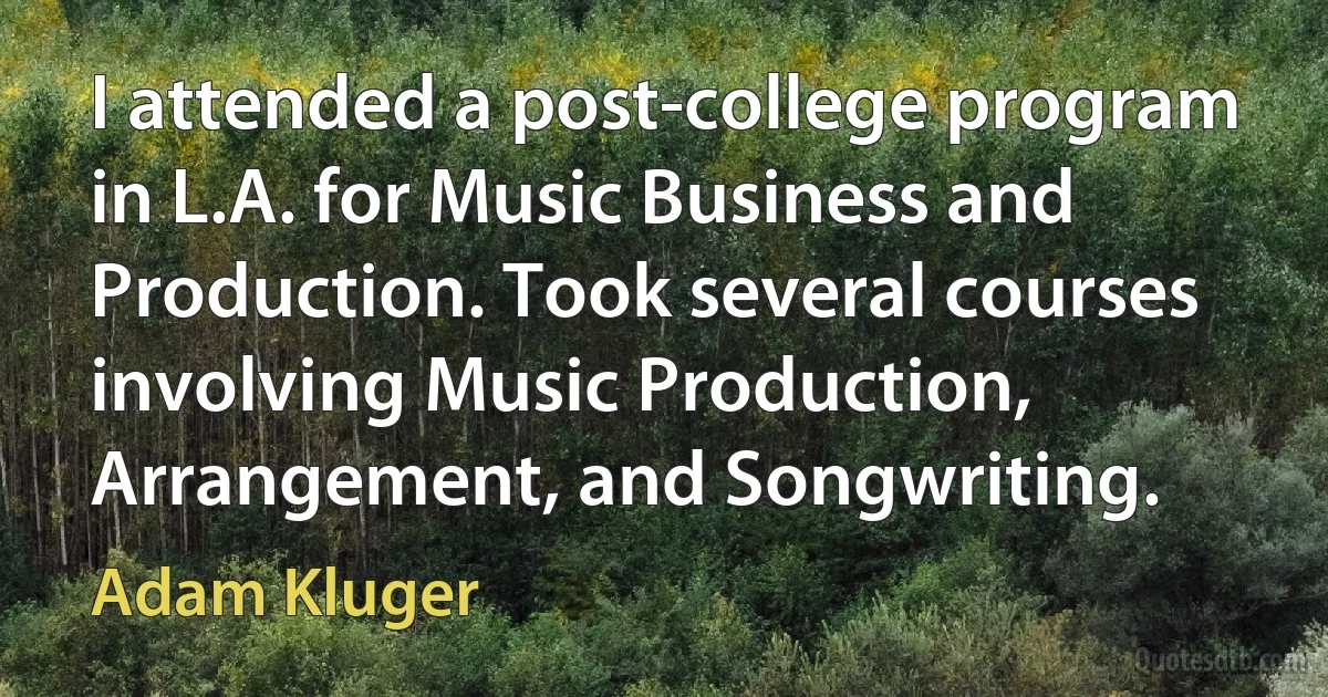 I attended a post-college program in L.A. for Music Business and Production. Took several courses involving Music Production, Arrangement, and Songwriting. (Adam Kluger)