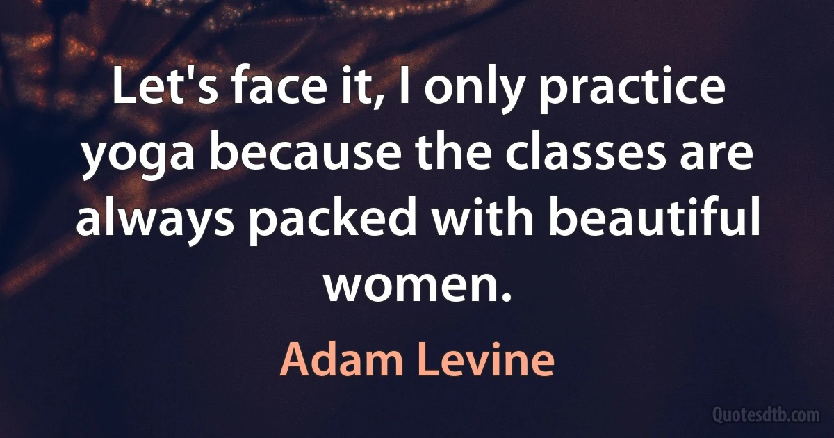 Let's face it, I only practice yoga because the classes are always packed with beautiful women. (Adam Levine)