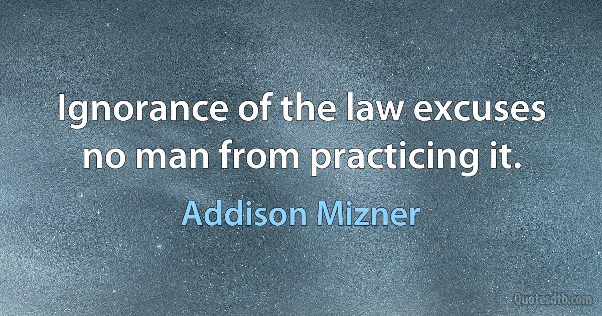 Ignorance of the law excuses no man from practicing it. (Addison Mizner)