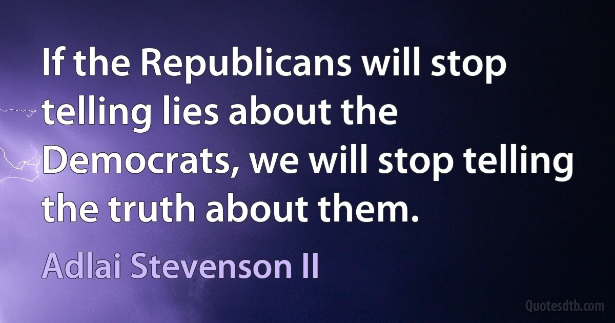 If the Republicans will stop telling lies about the Democrats, we will stop telling the truth about them. (Adlai Stevenson II)