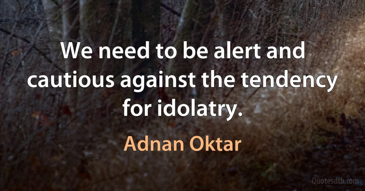 We need to be alert and cautious against the tendency for idolatry. (Adnan Oktar)