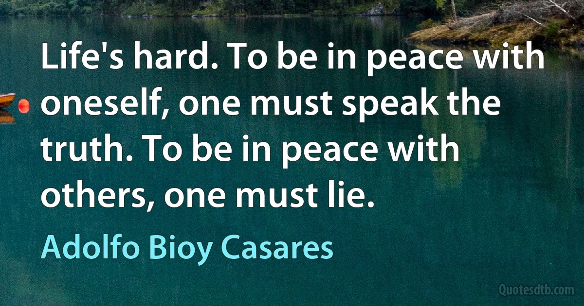 Life's hard. To be in peace with oneself, one must speak the truth. To be in peace with others, one must lie. (Adolfo Bioy Casares)