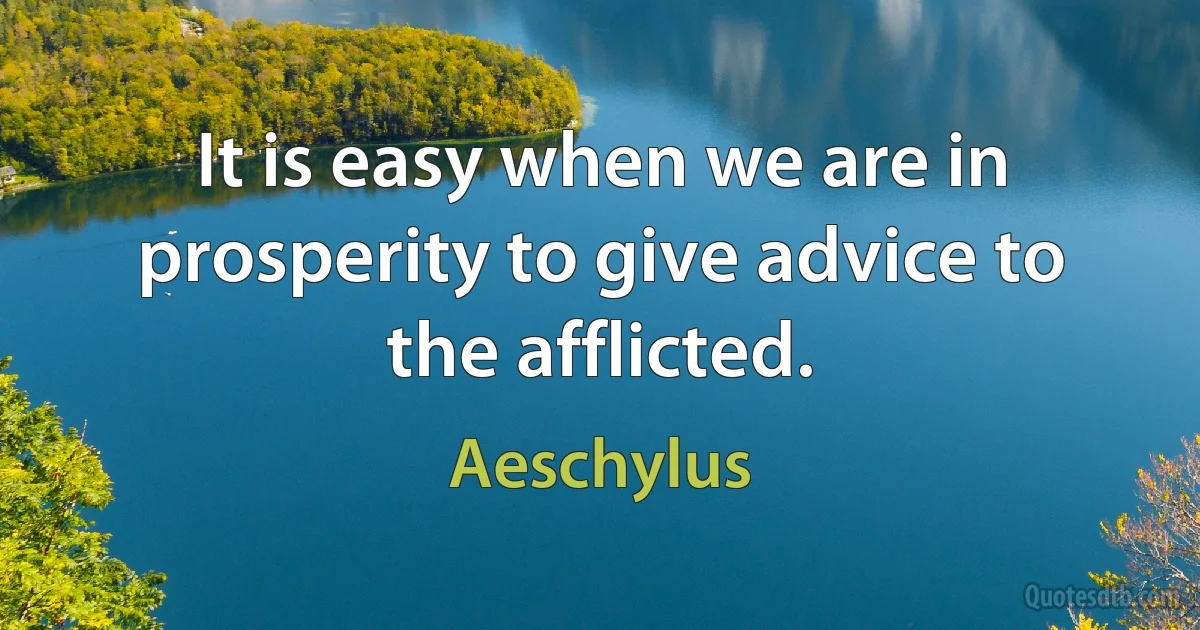 It is easy when we are in prosperity to give advice to the afflicted. (Aeschylus)