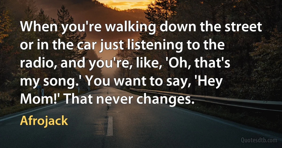 When you're walking down the street or in the car just listening to the radio, and you're, like, 'Oh, that's my song.' You want to say, 'Hey Mom!' That never changes. (Afrojack)