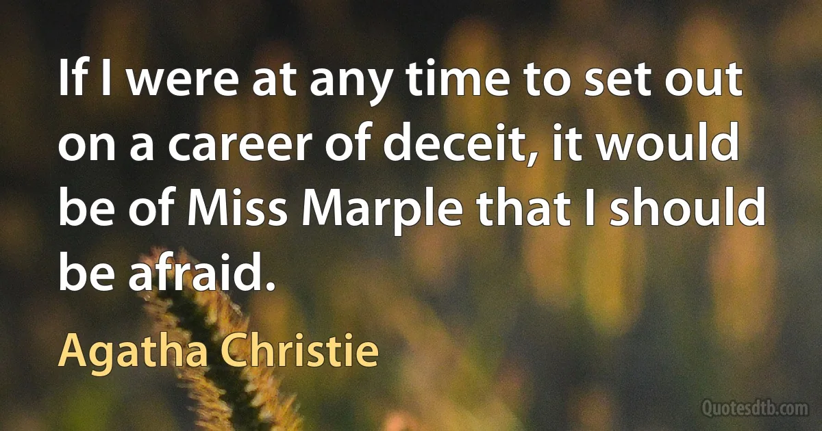 If I were at any time to set out on a career of deceit, it would be of Miss Marple that I should be afraid. (Agatha Christie)