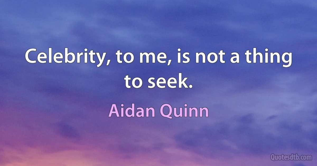 Celebrity, to me, is not a thing to seek. (Aidan Quinn)