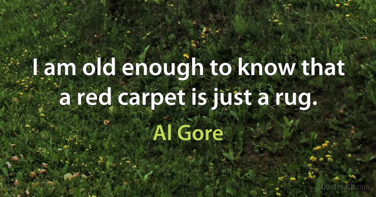 I am old enough to know that a red carpet is just a rug. (Al Gore)