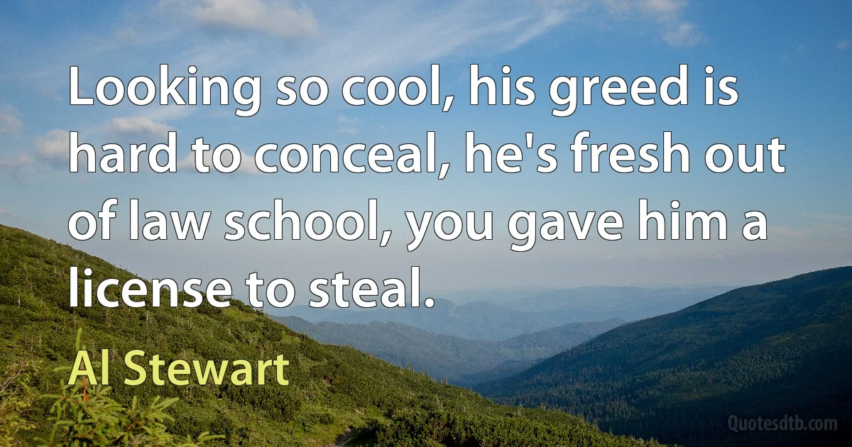 Looking so cool, his greed is hard to conceal, he's fresh out of law school, you gave him a license to steal. (Al Stewart)