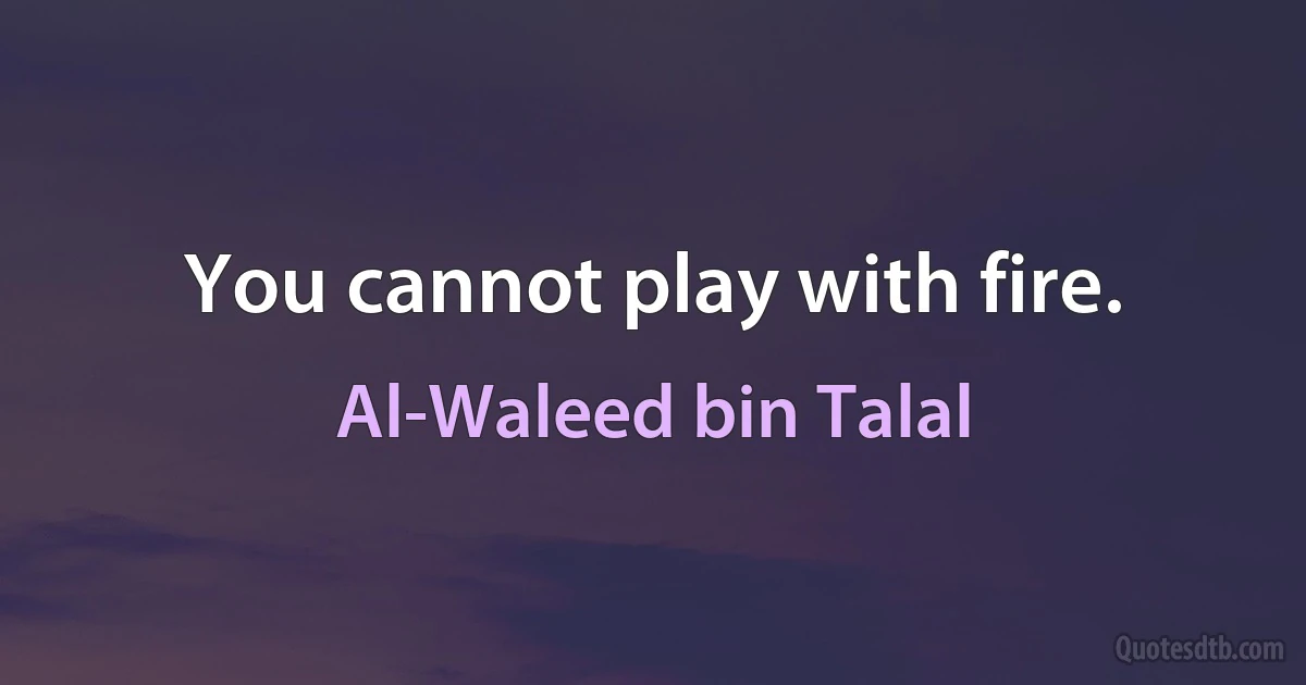 You cannot play with fire. (Al-Waleed bin Talal)