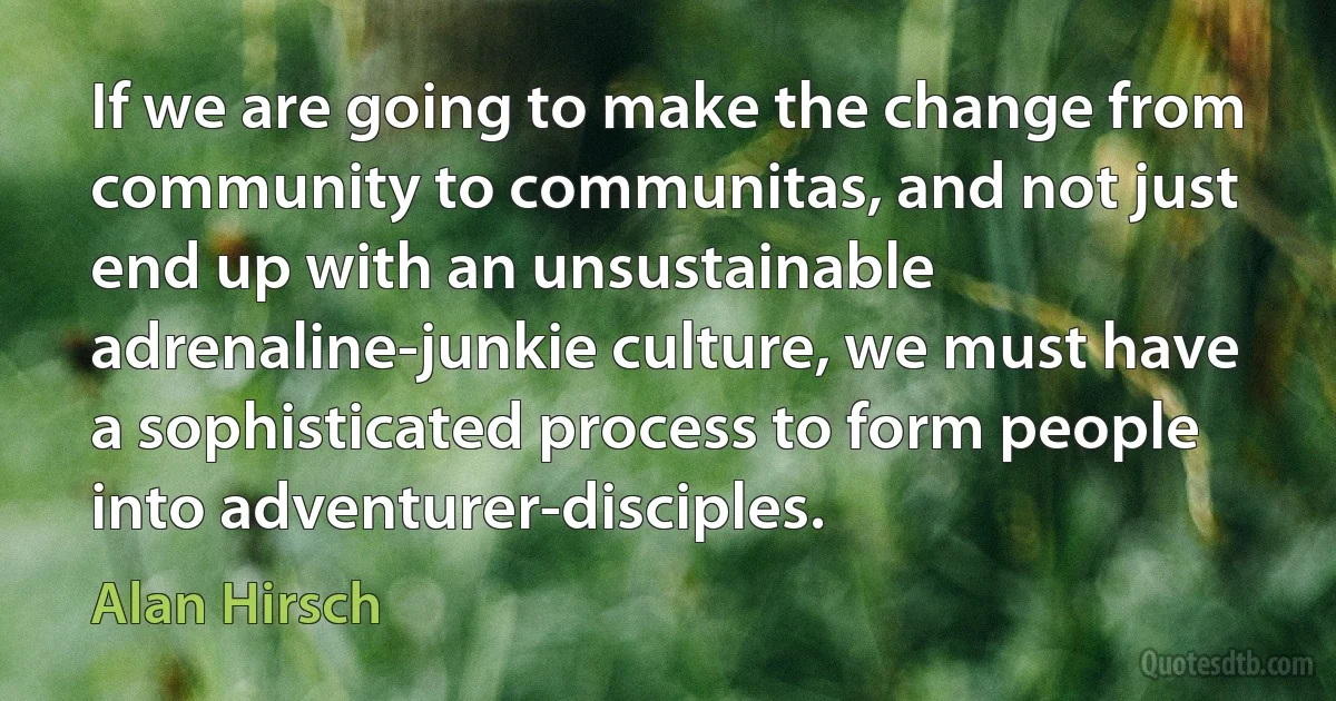 If we are going to make the change from community to communitas, and not just end up with an unsustainable adrenaline-junkie culture, we must have a sophisticated process to form people into adventurer-disciples. (Alan Hirsch)