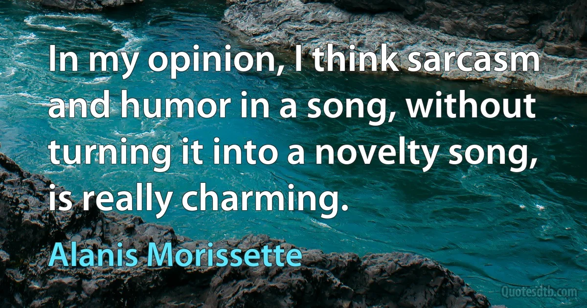 In my opinion, I think sarcasm and humor in a song, without turning it into a novelty song, is really charming. (Alanis Morissette)