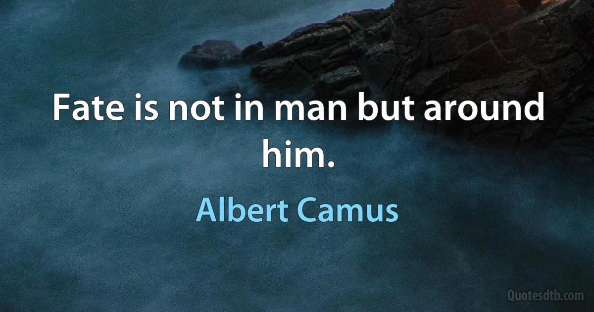 Fate is not in man but around him. (Albert Camus)