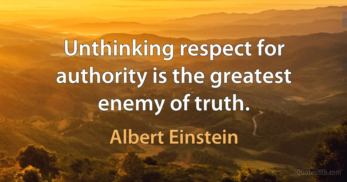 Unthinking respect for authority is the greatest enemy of truth. (Albert Einstein)